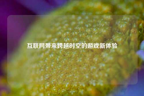 互联网带来跨越时空的游戏新体验