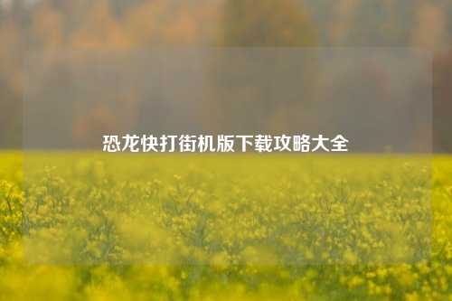 恐龙快打街机版下载攻略大全