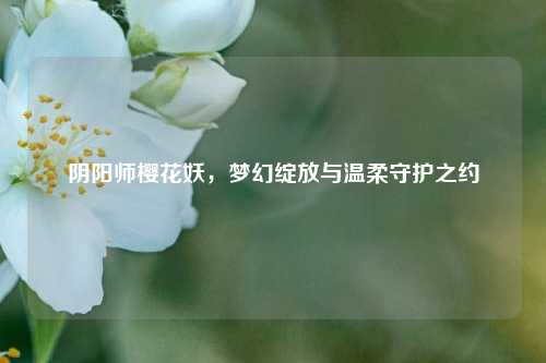 阴阳师樱花妖，梦幻绽放与温柔守护之约