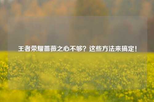 王者荣耀蔷薇之心不够？这些方法来搞定！