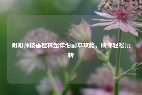 阴阳师枝垂樱林超详细副本攻略，助你轻松玩转