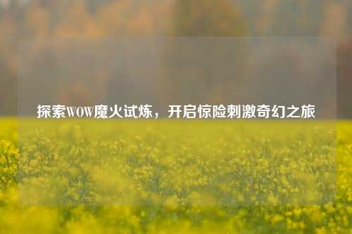 探索WOW魔火试炼,开启惊险刺激奇幻之旅