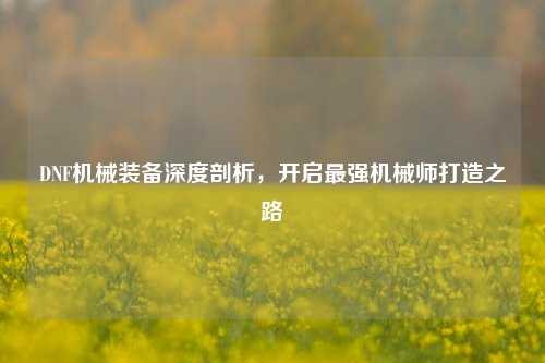 DNF机械装备深度剖析，开启最强机械师打造之路