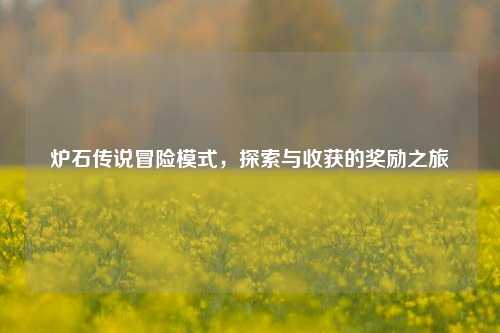炉石传说冒险模式,探索与收获的奖励之旅